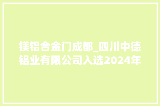 镁铝合金门成都_四川中德铝业有限公司入选2024年成都邑新经济梯度造就种子企业