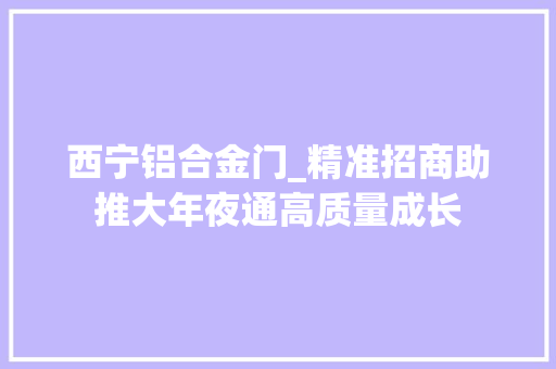 西宁铝合金门_精准招商助推大年夜通高质量成长