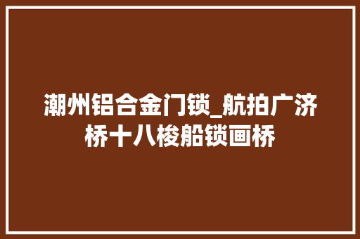 潮州铝合金门锁_航拍广济桥十八梭船锁画桥