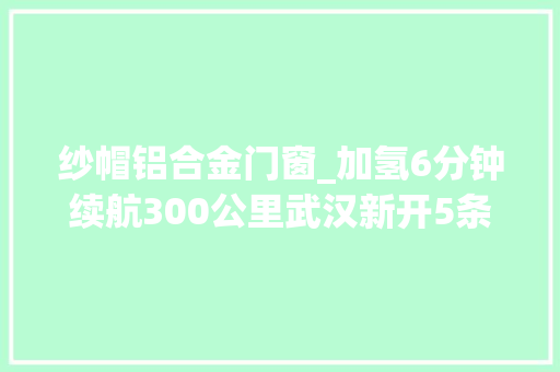 纱帽铝合金门窗_加氢6分钟续航300公里武汉新开5条氢能源公交线刷新乘坐体验