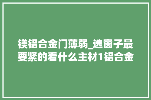 镁铝合金门薄弱_选窗子最要紧的看什么主材1铝合金型材
