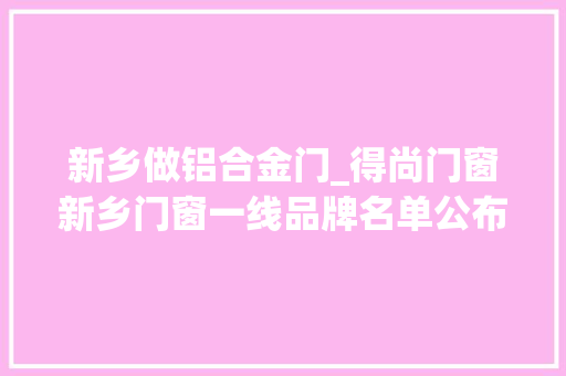 新乡做铝合金门_得尚门窗新乡门窗一线品牌名单公布 滑动门