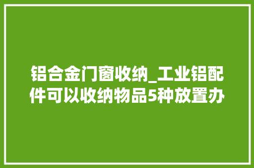铝合金门窗收纳_工业铝配件可以收纳物品5种放置办法大年夜容量还你整洁桌面