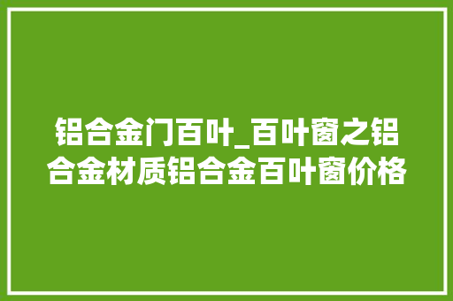 铝合金门百叶_百叶窗之铝合金材质铝合金百叶窗价格若干钱一平方