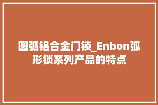圆弧铝合金门锁_Enbon弧形锁系列产品的特点