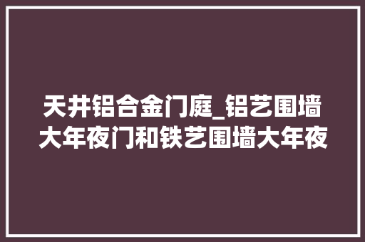 天井铝合金门庭_铝艺围墙大年夜门和铁艺围墙大年夜门究竟该选择哪种呢 滑动门