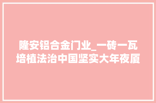 隆安铝合金门业_一砖一瓦培植法治中国坚实大年夜厦深入进修贯彻习近平法治思惟综述 折叠门