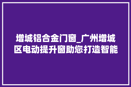 增城铝合金门窗_广州增城区电动提升窗助您打造智能家