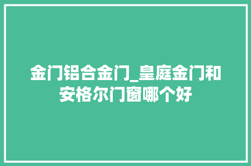 金门铝合金门_皇庭金门和安格尔门窗哪个好