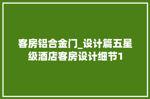 客房铝合金门_设计篇五星级酒店客房设计细节1