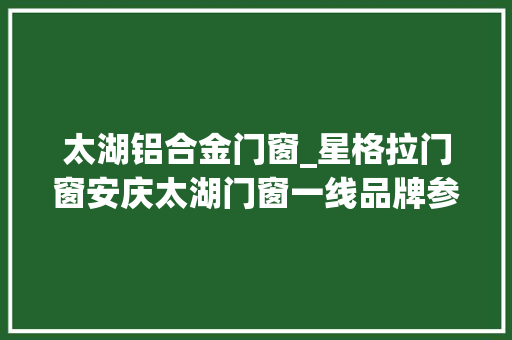 太湖铝合金门窗_星格拉门窗安庆太湖门窗一线品牌参考比拟