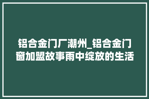 铝合金门厂潮州_铝合金门窗加盟故事雨中绽放的生活之花