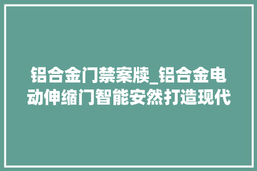 铝合金门禁案牍_铝合金电动伸缩门智能安然打造现代生活新风尚深圳开门红