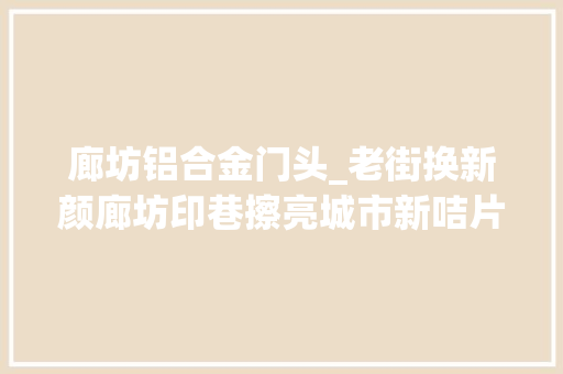 廊坊铝合金门头_老街换新颜廊坊印巷擦亮城市新咭片