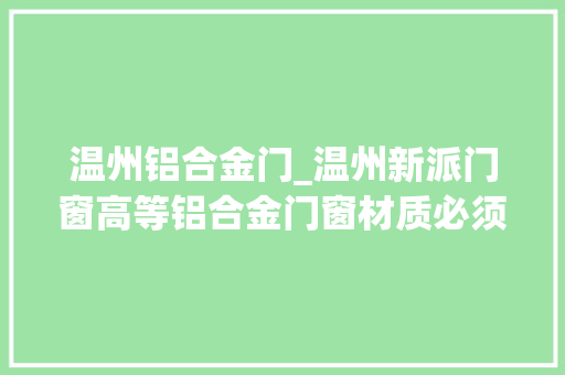 温州铝合金门_温州新派门窗高等铝合金门窗材质必须相符的五个指标