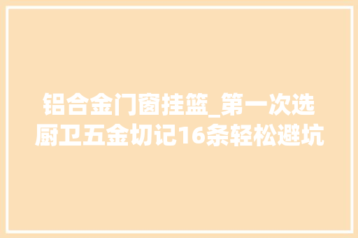 铝合金门窗挂篮_第一次选厨卫五金切记16条轻松避坑又实用