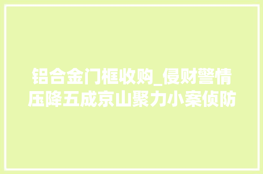 铝合金门框收购_侵财警情压降五成京山聚力小案侦防护平易近生