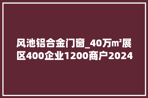 风池铝合金门窗_40万㎡展区400企业1200商户2024凤池铝门窗建筑装饰首展开幕