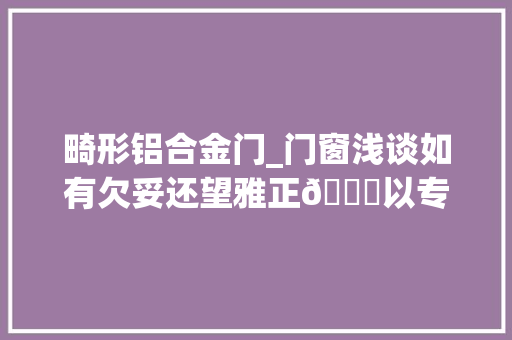 畸形铝合金门_门窗浅谈如有欠妥还望雅正🙏以专业致敬专业