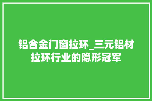 铝合金门窗拉环_三元铝材拉环行业的隐形冠军