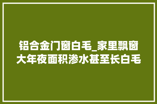 铝合金门窗白毛_家里飘窗大年夜面积渗水甚至长白毛了看了这办法后立马变滴水不漏