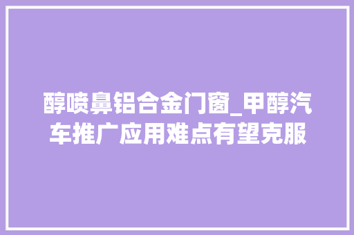 醇喷鼻铝合金门窗_甲醇汽车推广应用难点有望克服 实木门
