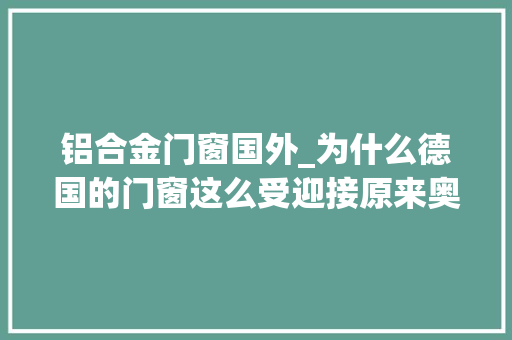 铝合金门窗国外_为什么德国的门窗这么受迎接原来奥秘在这聪明