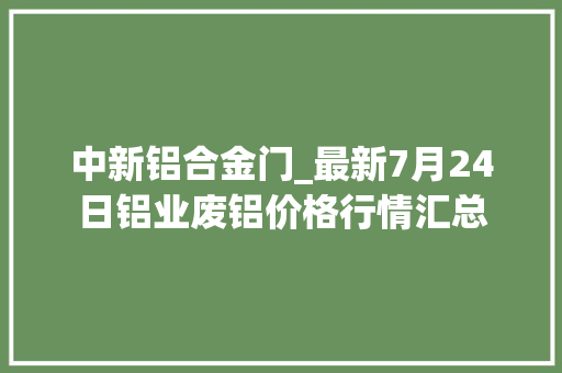 中新铝合金门_最新7月24日铝业废铝价格行情汇总