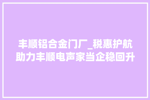 丰顺铝合金门厂_税惠护航助力丰顺电声家当企稳回升