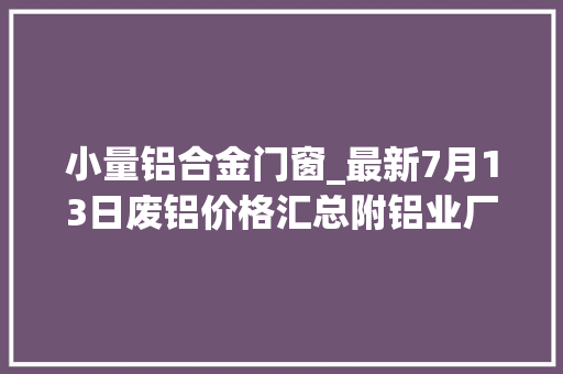 小量铝合金门窗_最新7月13日废铝价格汇总附铝业厂家采购价