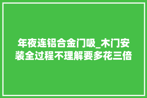 年夜连铝合金门吸_木门安装全过程不理解要多花三倍的价钱