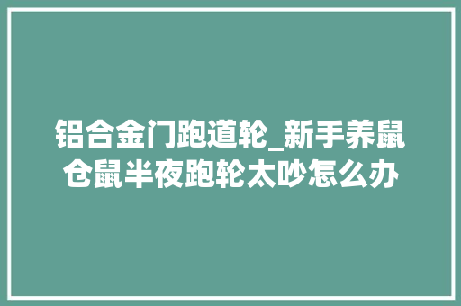 铝合金门跑道轮_新手养鼠仓鼠半夜跑轮太吵怎么办 塑钢门
