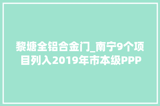 黎塘全铝合金门_南宁9个项目列入2019年市本级PPP项目开拓计划