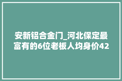 安新铝合金门_河北保定最富有的6位老板人均身价4212亿元