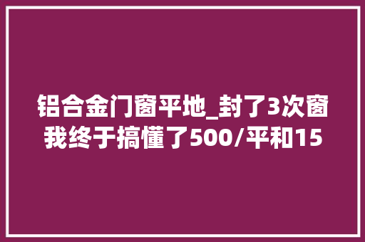 铝合金门窗平地_封了3次窗我终于搞懂了500/平和1500/平的差别