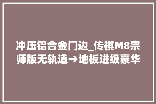 冲压铝合金门边_传祺M8宗师版无轨道→地板进级豪华/整洁/无损