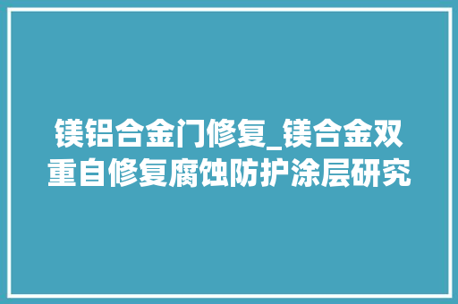 镁铝合金门修复_镁合金双重自修复腐蚀防护涂层研究获进展