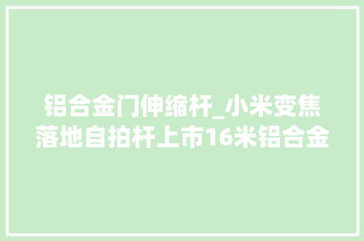 铝合金门伸缩杆_小米变焦落地自拍杆上市16米铝合金伸缩杆售价149元