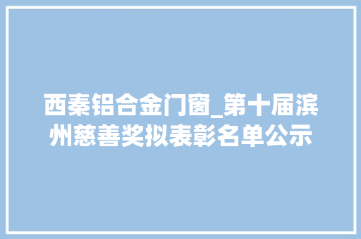 西秦铝合金门窗_第十届滨州慈善奖拟表彰名单公示