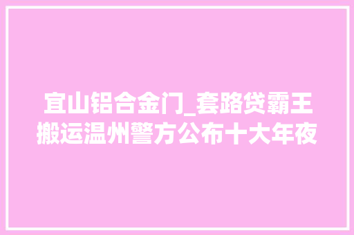 宜山铝合金门_套路贷霸王搬运温州警方公布十大年夜涉黑涉恶范例案例
