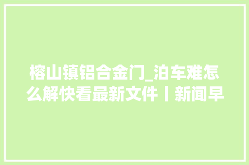榕山镇铝合金门_泊车难怎么解快看最新文件丨新闻早资讯