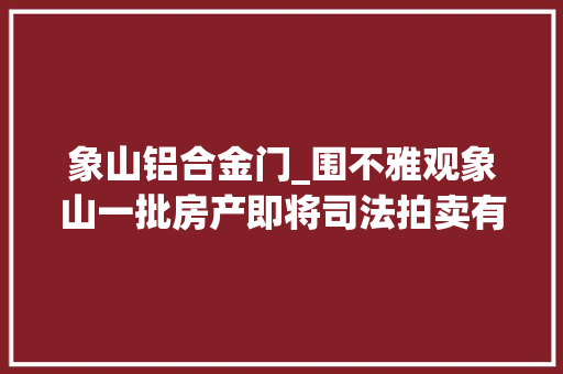 象山铝合金门_围不雅观象山一批房产即将司法拍卖有你中意的吗