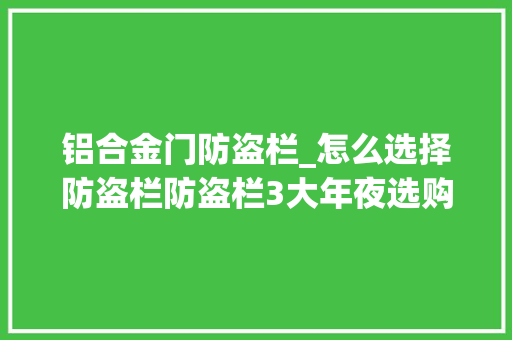 铝合金门防盗栏_怎么选择防盗栏防盗栏3大年夜选购技巧经久耐用美观好安装