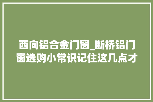 西向铝合金门窗_断桥铝门窗选购小常识记住这几点才不会被老板坑