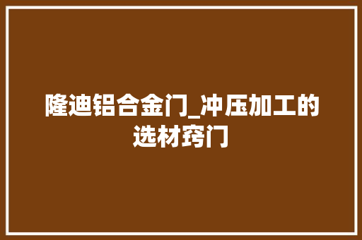 隆迪铝合金门_冲压加工的选材窍门