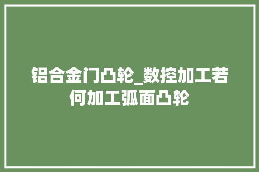 铝合金门凸轮_数控加工若何加工弧面凸轮