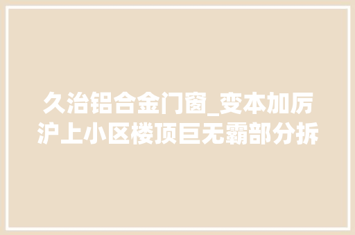 久治铝合金门窗_变本加厉沪上小区楼顶巨无霸部分拆除10年后卷土重来