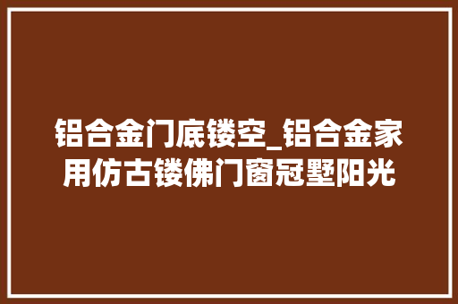 铝合金门底镂空_铝合金家用仿古镂佛门窗冠墅阳光