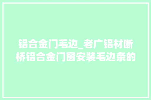 铝合金门毛边_老广铝材断桥铝合金门窗安装毛边条的是与非