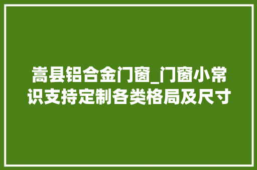 嵩县铝合金门窗_门窗小常识支持定制各类格局及尺寸